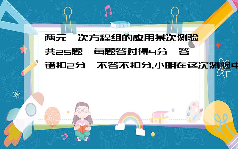 两元一次方程组的应用某次测验共25题,每题答对得4分,答错扣2分,不答不扣分.小明在这次测验中答对的题目是答错数量的10倍,得了76分.问小明答对,答错和不答各几道?