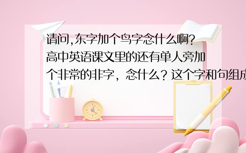 请问,东字加个鸟字念什么啊?高中英语课文里的还有单人旁加个非常的非字，念什么？这个字和句组成词组什么意思呢？