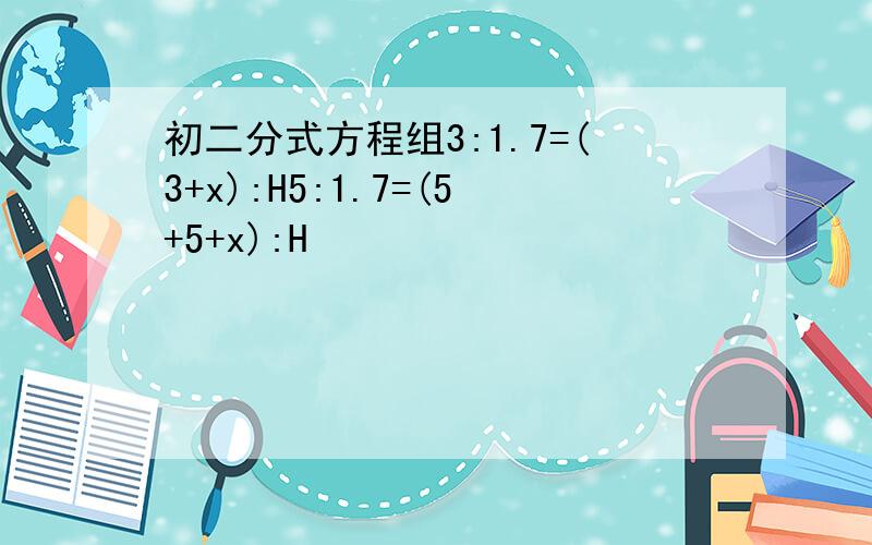 初二分式方程组3:1.7=(3+x):H5:1.7=(5+5+x):H