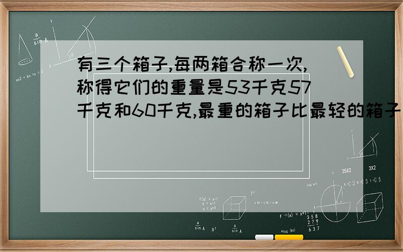 有三个箱子,每两箱合称一次,称得它们的重量是53千克57千克和60千克,最重的箱子比最轻的箱子重多少千克