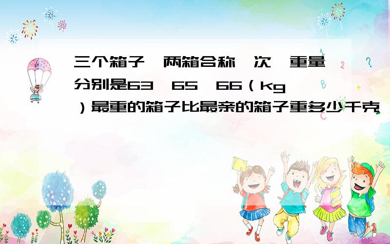 三个箱子,两箱合称一次,重量分别是63、65、66（kg）最重的箱子比最亲的箱子重多少千克