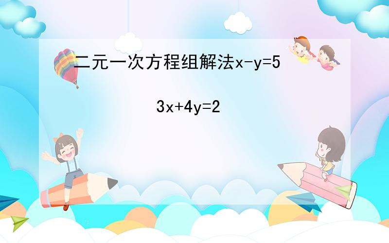 二元一次方程组解法x-y=5                       3x+4y=2                    3x+5y=83x+2x=10                  y+5=2x                    2x-y=1                     过程麻烦写出来~（鞠躬）