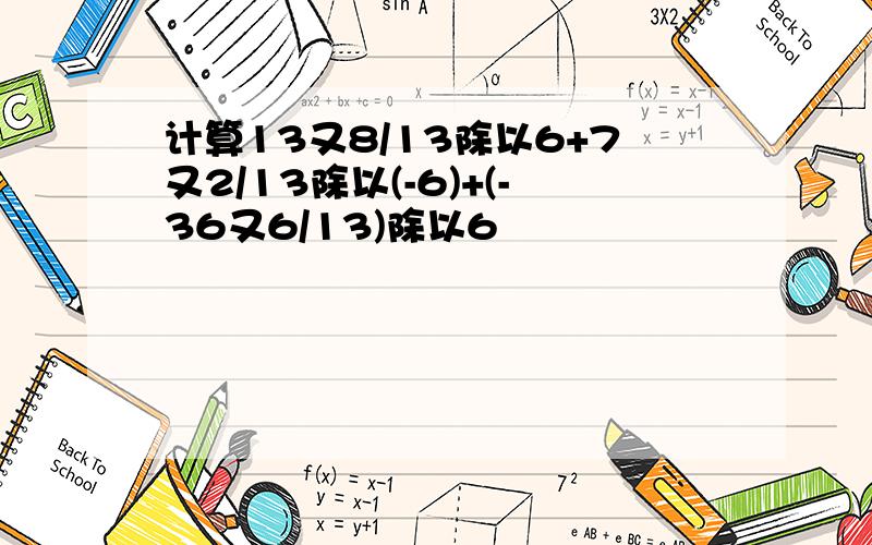 计算13又8/13除以6+7又2/13除以(-6)+(-36又6/13)除以6