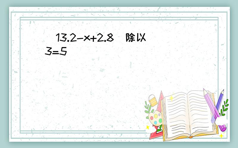 (13.2-x+2.8)除以3=5