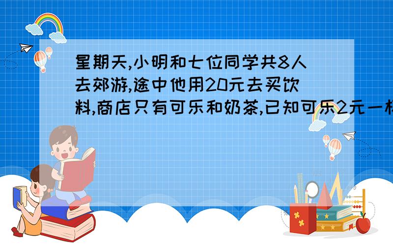 星期天,小明和七位同学共8人去郊游,途中他用20元去买饮料,商店只有可乐和奶茶,已知可乐2元一杯,奶2011-3-1 19:19提问者： 932727562 | 浏览次数：2993次问题补充：星期天,小明和七位同学共8人去