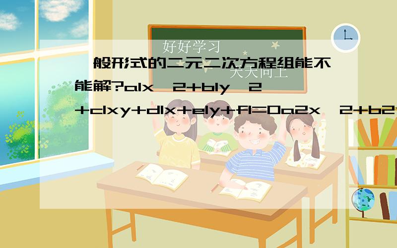 一般形式的二元二次方程组能不能解?a1x^2+b1y^2+c1xy+d1x+e1y+f1=0a2x^2+b2y^2+c2xy+d2x+e2y+f2=0a1,a2,b1,b2等是各项系数我是说一般情况，可不可以啊？