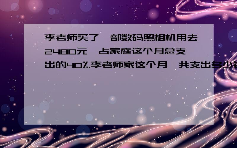 李老师买了一部数码照相机用去2480元,占家庭这个月总支出的40%.李老师家这个月一共支出多少钱?