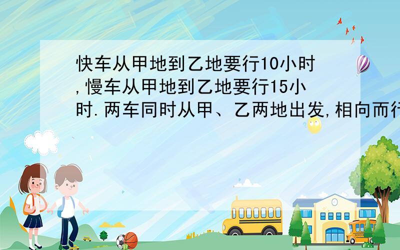 快车从甲地到乙地要行10小时,慢车从甲地到乙地要行15小时.两车同时从甲、乙两地出发,相向而行,4小时后还相距200千米.甲、乙两地相距多少千米?