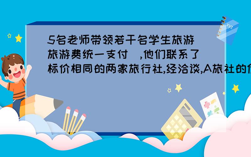 5名老师带领若干名学生旅游(旅游费统一支付）,他们联系了标价相同的两家旅行社,经洽谈,A旅社的优惠条件是：教师全额付费,学生按7折付费；B旅行社给的优惠条件是：全部师生按8折付费.