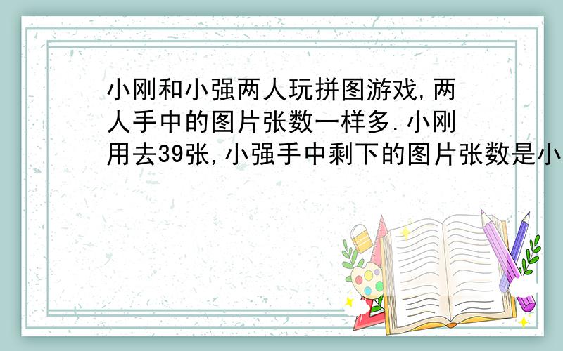 小刚和小强两人玩拼图游戏,两人手中的图片张数一样多.小刚用去39张,小强手中剩下的图片张数是小刚的3倍那么小刚原来有图片多少张?