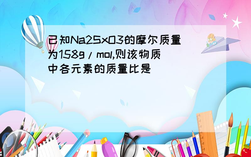 已知Na2SxO3的摩尔质量为158g/mol,则该物质中各元素的质量比是