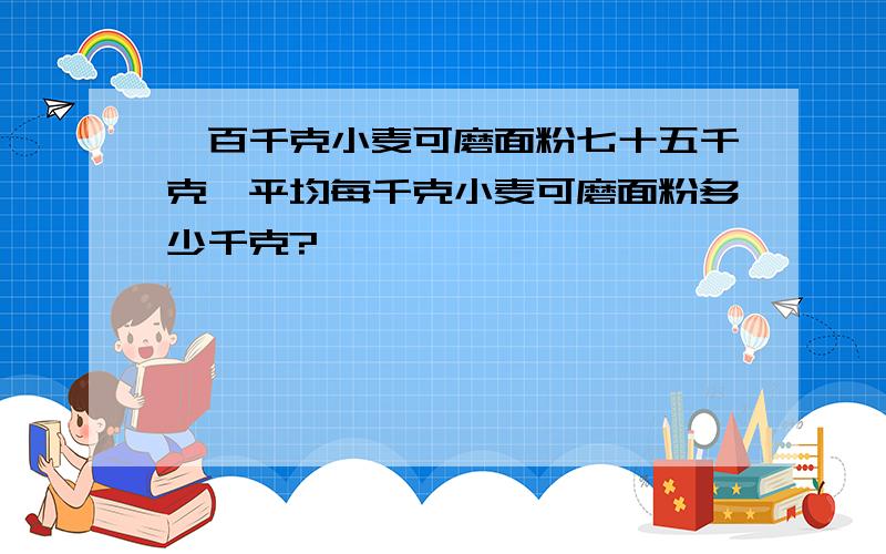 一百千克小麦可磨面粉七十五千克,平均每千克小麦可磨面粉多少千克?