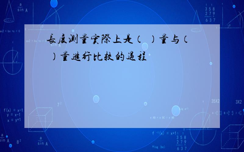 长度测量实际上是（ ）量与（ ）量进行比较的过程