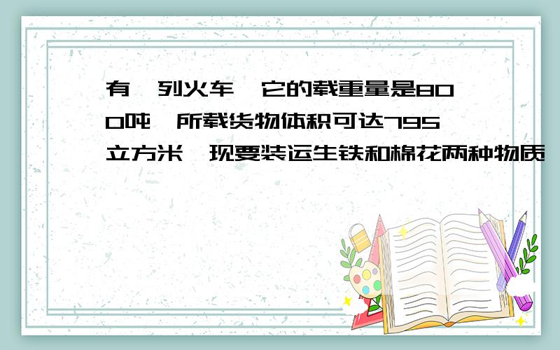 有一列火车,它的载重量是800吨,所载货物体积可达795立方米,现要装运生铁和棉花两种物质,每吨生铁体积