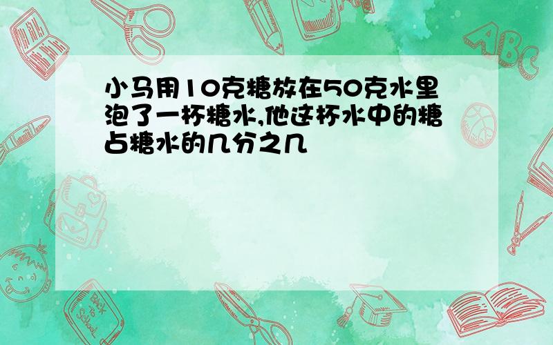 小马用10克糖放在50克水里泡了一杯糖水,他这杯水中的糖占糖水的几分之几