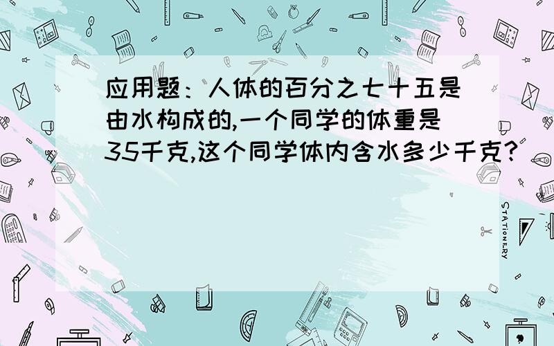 应用题：人体的百分之七十五是由水构成的,一个同学的体重是35千克,这个同学体内含水多少千克?