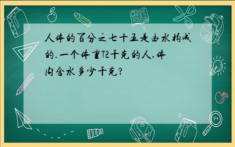 人体的百分之七十五是由水构成的.一个体重72千克的人,体内含水多少千克?