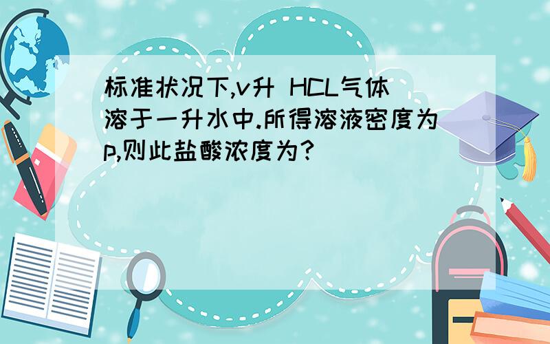 标准状况下,v升 HCL气体溶于一升水中.所得溶液密度为p,则此盐酸浓度为?