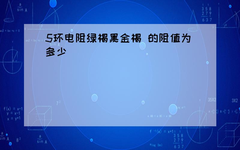 5环电阻绿褐黑金褐 的阻值为多少