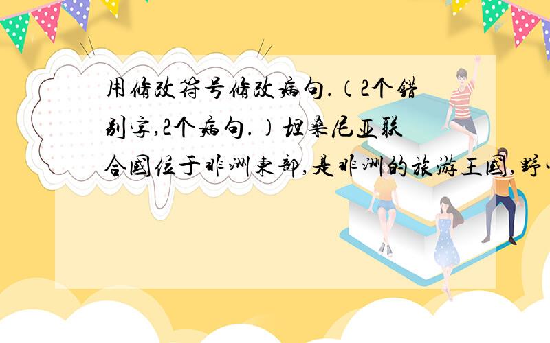 用修改符号修改病句.（2个错别字,2个病句.）坦桑尼亚联合国位于非洲东部,是非洲的旅游王国,野生动物资源十分富饶.坦桑尼亚三分之一的国土为国家公园、动物和森林保护区.全国有11个国