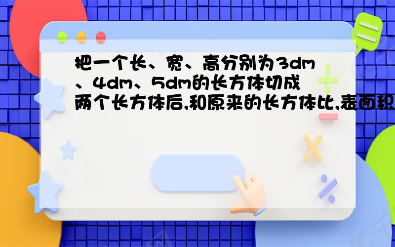 把一个长、宽、高分别为3dm、4dm、5dm的长方体切成两个长方体后,和原来的长方体比,表面积至少增加?最多增加?平方分米