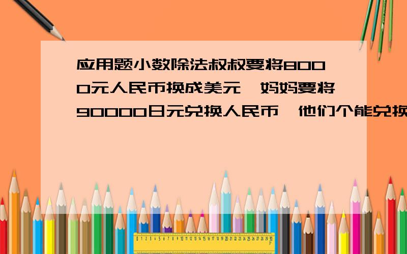 应用题小数除法叔叔要将8000元人民币换成美元,妈妈要将90000日元兑换人民币,他们个能兑换多少呢?（1美元兑换8.29元人民币,100日元兑换7.09元人民币）