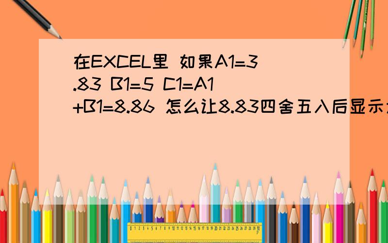 在EXCEL里 如果A1=3.83 B1=5 C1=A1+B1=8.86 怎么让8.83四舍五入后显示为8.80呢“C1=A1+B1=8.86 ”应该是=8.83,打错了备注：一定要显示为8.80,不是8.8