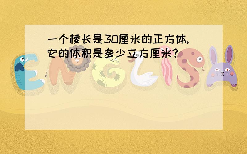 一个棱长是30厘米的正方体,它的体积是多少立方厘米?