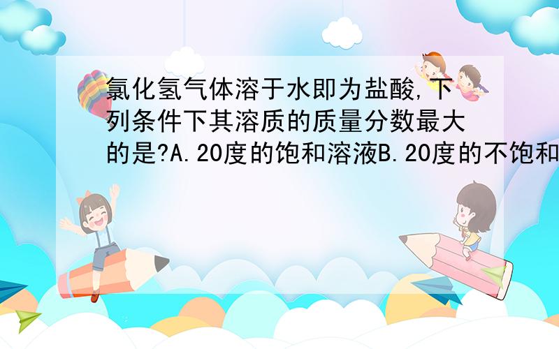 氯化氢气体溶于水即为盐酸,下列条件下其溶质的质量分数最大的是?A.20度的饱和溶液B.20度的不饱和溶液C.80度的饱和溶液D.80度的不饱和溶液（麻烦帮我分析一下为什么选这个答案,)