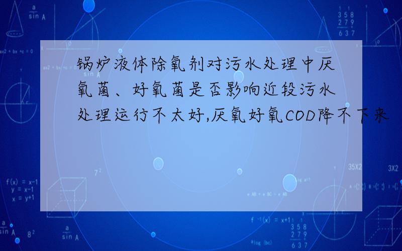 锅炉液体除氧剂对污水处理中厌氧菌、好氧菌是否影响近段污水处理运行不太好,厌氧好氧COD降不下来