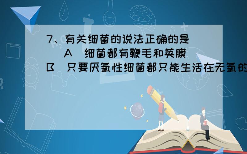 7、有关细菌的说法正确的是（） A．细菌都有鞭毛和荚膜 B．只要厌氧性细菌都只能生活在无氧的环境中 C．细7、有关细菌的说法正确的是（） A．细菌都有鞭毛和荚膜 B．只要厌氧性细菌都