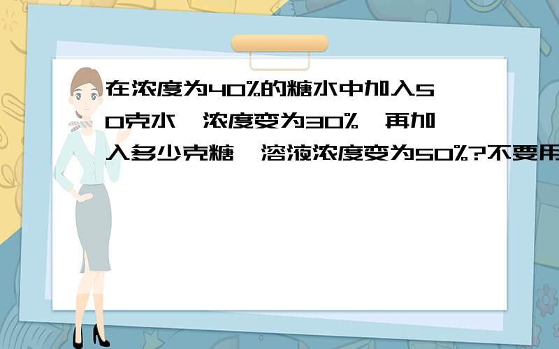 在浓度为40%的糖水中加入50克水,浓度变为30%,再加入多少克糖,溶液浓度变为50%?不要用解方程,要算式,今天就要,急1!11!