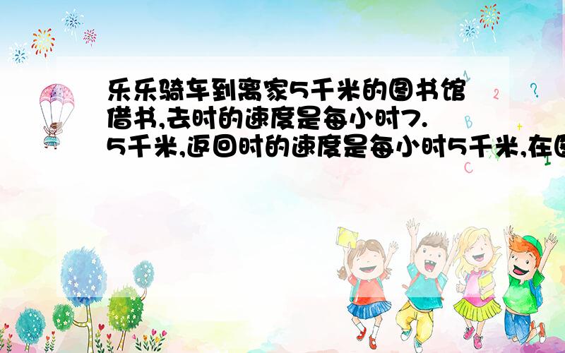 乐乐骑车到离家5千米的图书馆借书,去时的速度是每小时7.5千米,返回时的速度是每小时5千米,在图书馆借书用了一又三分之一,请根据以上信息完成下面的折线统计图