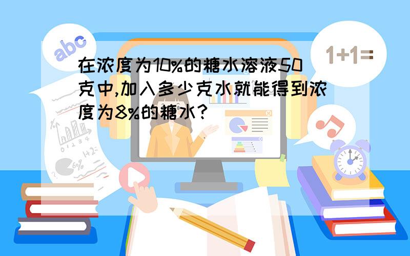 在浓度为10%的糖水溶液50克中,加入多少克水就能得到浓度为8%的糖水?