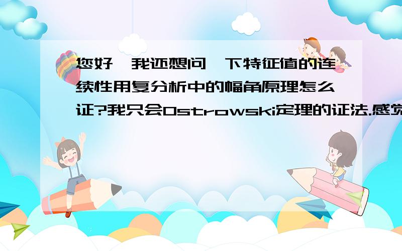 您好,我还想问一下特征值的连续性用复分析中的幅角原理怎么证?我只会Ostrowski定理的证法.感觉您之前说的用幅角原理的证法要简单得多,Ostrowski定理比较复杂.还有当特征值为重根时,几何重