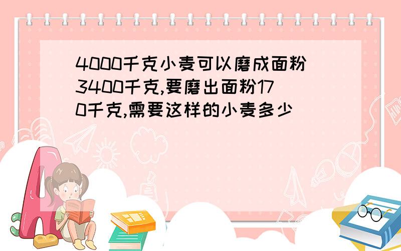 4000千克小麦可以磨成面粉3400千克,要磨出面粉170千克,需要这样的小麦多少