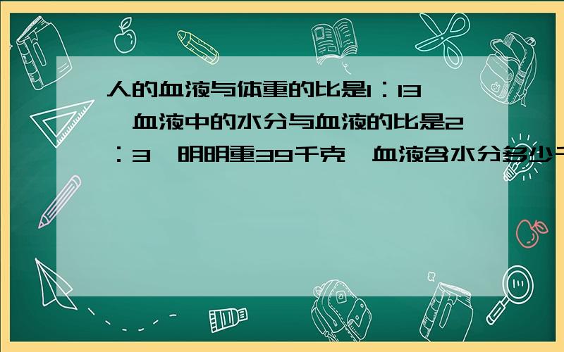 人的血液与体重的比是1：13,血液中的水分与血液的比是2：3,明明重39千克,血液含水分多少千克?