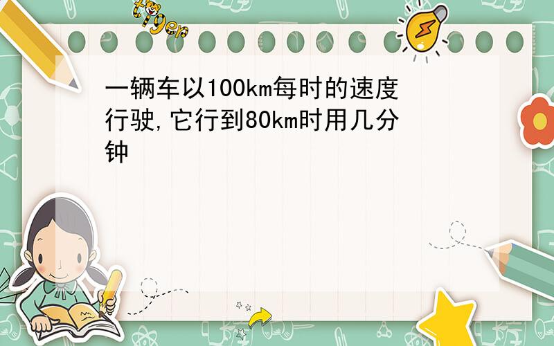 一辆车以100km每时的速度行驶,它行到80km时用几分钟