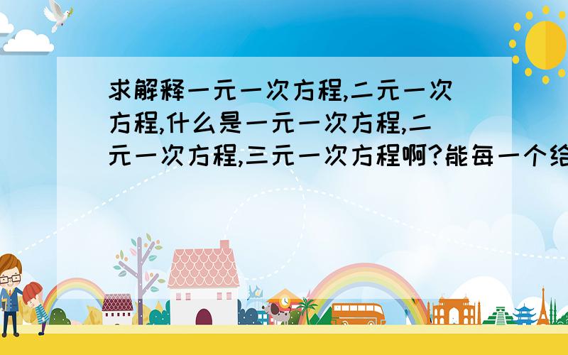 求解释一元一次方程,二元一次方程,什么是一元一次方程,二元一次方程,三元一次方程啊?能每一个给我举个例子解释一下么?