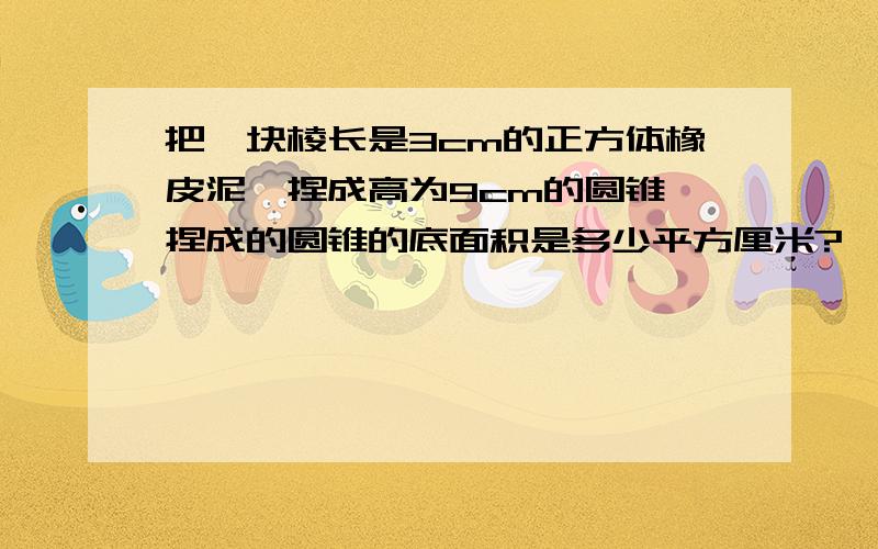 把一块棱长是3cm的正方体橡皮泥,捏成高为9cm的圆锥,捏成的圆锥的底面积是多少平方厘米?