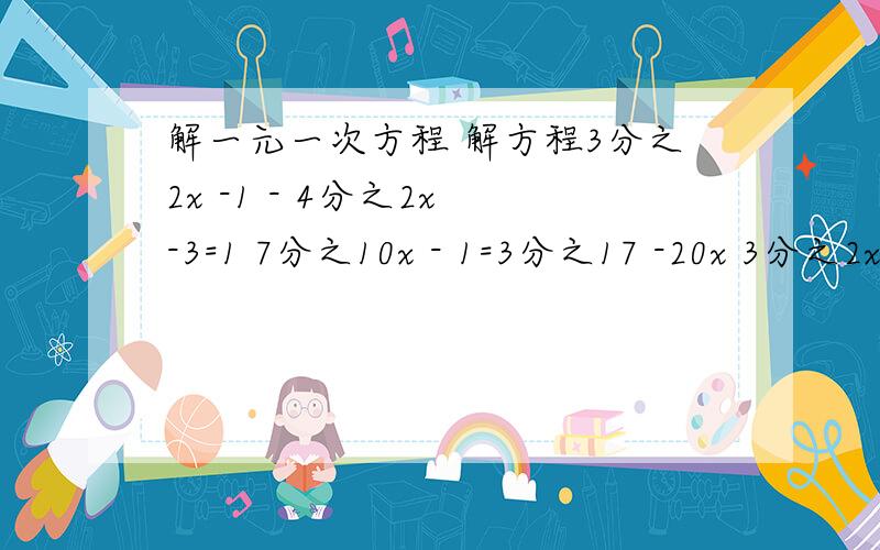 解一元一次方程 解方程3分之2x -1 - 4分之2x -3=1 7分之10x - 1=3分之17 -20x 3分之2x-7 - （4分之1-x +12分之一）=1 0.3分之2x - 0.6分之1.6-3x=3分之31x+8