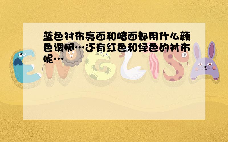 蓝色衬布亮面和暗面都用什么颜色调啊…还有红色和绿色的衬布呢…