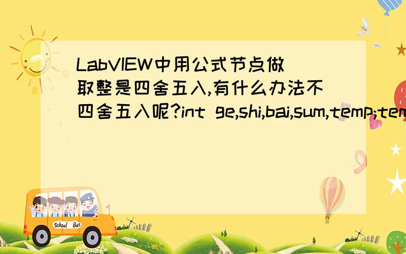 LabVIEW中用公式节点做取整是四舍五入,有什么办法不四舍五入呢?int ge,shi,bai,sum,temp;temp=0;bai=n/100;shi=(n/10)%10;ge=n%10;sum=(bai*bai*bai)+(shi*shi*shi)+(ge*ge*ge);if(sum==n)  temp=sum;