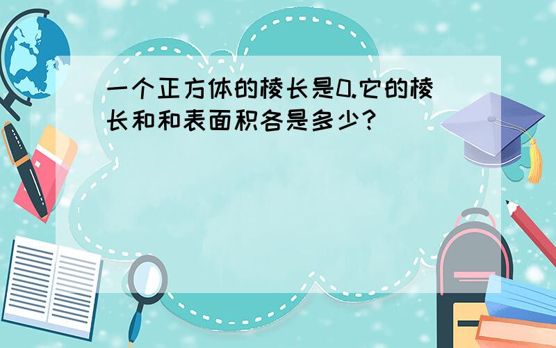 一个正方体的棱长是0.它的棱长和和表面积各是多少?