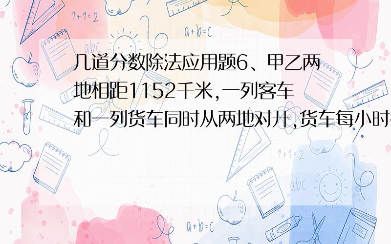 几道分数除法应用题6、甲乙两地相距1152千米,一列客车和一列货车同时从两地对开,货车每小时行72千米,比客车快 2/7,两车经过多少小时相遇?7、一件上衣比一条裤子贵160元,其中裤子的价格是