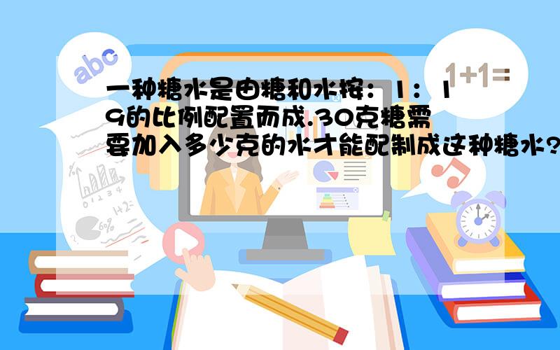 一种糖水是由糖和水按：1：19的比例配置而成.30克糖需要加入多少克的水才能配制成这种糖水?