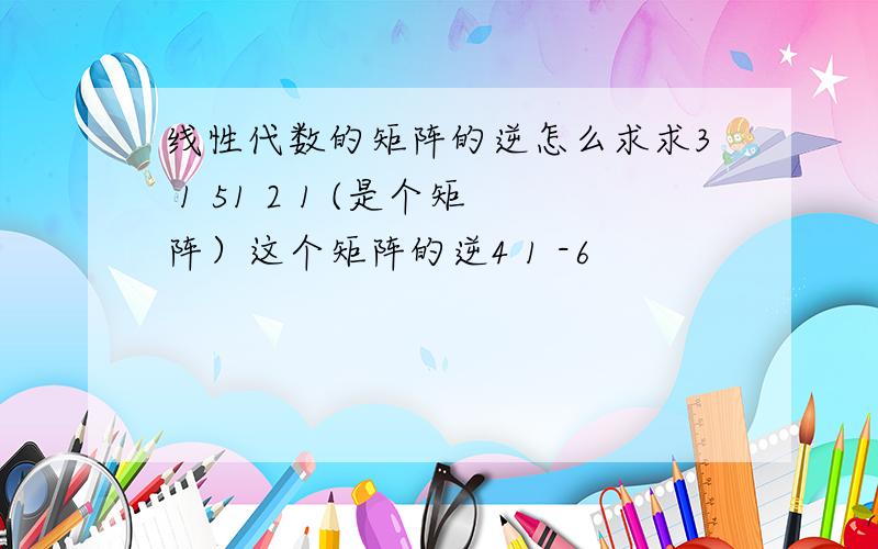 线性代数的矩阵的逆怎么求求3 1 51 2 1 (是个矩阵）这个矩阵的逆4 1 -6