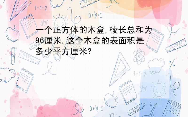 一个正方体的木盒,棱长总和为96厘米,这个木盒的表面积是多少平方厘米?