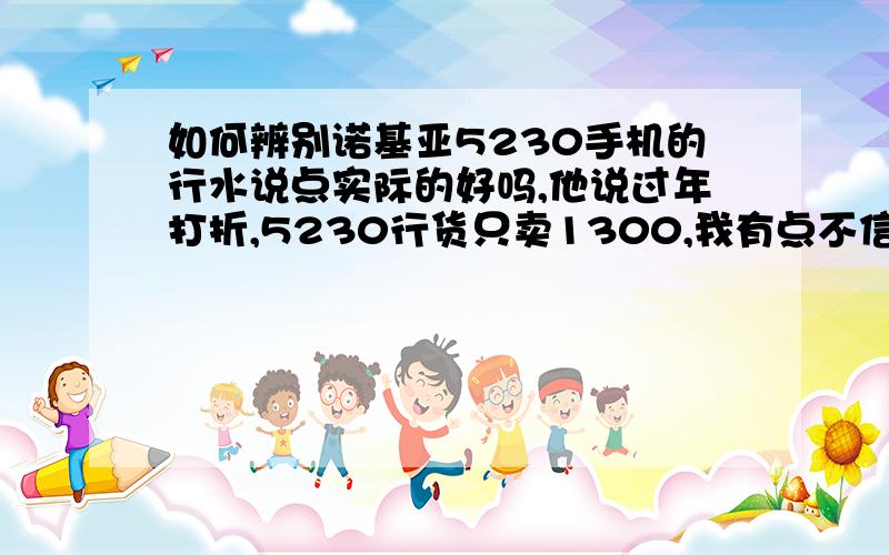 如何辨别诺基亚5230手机的行水说点实际的好吗,他说过年打折,5230行货只卖1300,我有点不信!这家店是在上海中环百联3楼（国美对面）!还有怎么辨别翻新机!