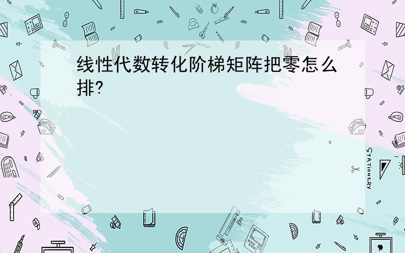 线性代数转化阶梯矩阵把零怎么排?